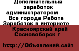 Дополнительный заработок администратором!!!! - Все города Работа » Заработок в интернете   . Красноярский край,Сосновоборск г.